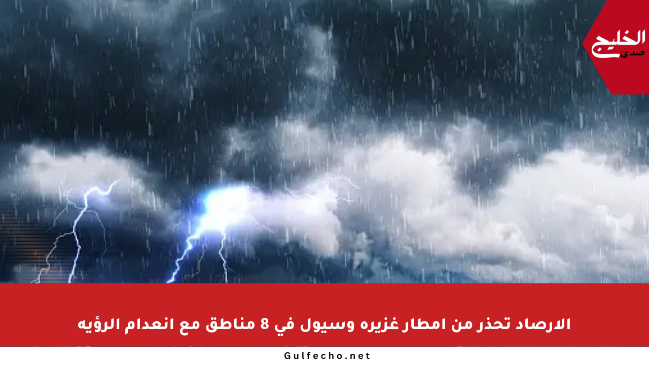 الأرصاد تحذر من أمطار غزيرة وسيول في 8 مناطق مع انعدام الرؤية
